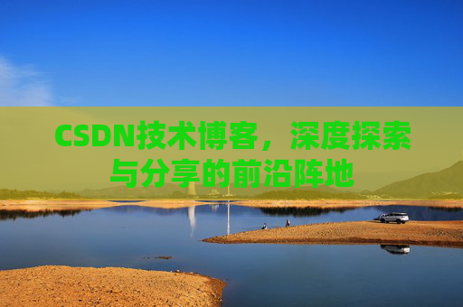 CSDN技术博客，深度探索与分享的前沿阵地